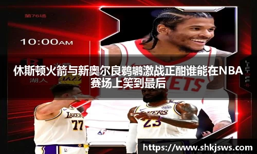 休斯顿火箭与新奥尔良鹈鹕激战正酣谁能在NBA赛场上笑到最后